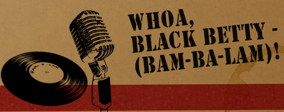 Whoa, black betty -(bam-BA-lam)!